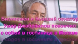 Бизнесмен и бывший сенатор Умар Джабраилов покончил с собой в гостинице в Москве.