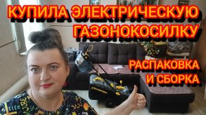 КУПИЛА ЭЛЕКТРИЧЕСКУЮ ГАЗОНОКОСИЛКУ. РАСПАКОВКА И СБОРКА СВОИМИ РУКАМИ