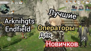 Лучшие персонажи для начинающих новичков Arknihgts endfield