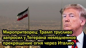Миропритворец; Трамп трусливо запросил у Тегерана немедленное прекращение огня через Италию