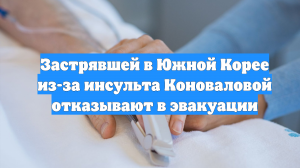 Застрявшей в Южной Корее из-за инсульта Коноваловой отказывают в эвакуации