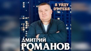 Дмитрий Романов - Я уйду от тебя