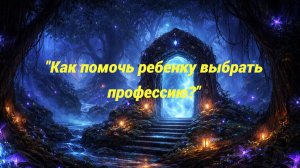 «Как помочь ребенку выбрать профессию?»