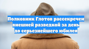 Полковник Глотов рассекречен внешней разведкой за день до серьезнейшего юбилея