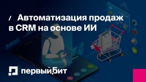 Автоматизация продаж в CRM на основе ИИ | Первый Бит
