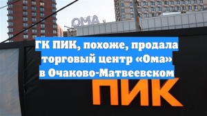 ГК ПИК, похоже, продала торговый центр «Ома» в Очаково-Матвеевском