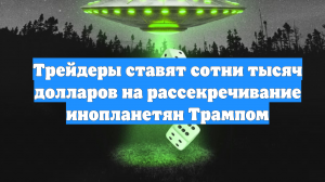 Трейдеры ставят сотни тысяч долларов на рассекречивание инопланетян Трампом