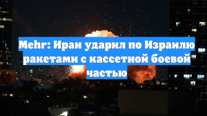 Mehr: Иран ударил по Израилю ракетами с кассетной боевой частью
