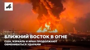 Ближний Восток в огне. США, Израиль и Иран продолжают обмениваться ударами