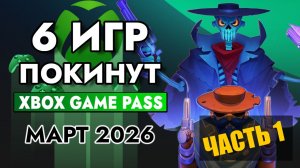 6 ИГР ПОКИНУТ XBOX GAME PASS 15 МАРТА 2026 | XBOX GAME PASS МАРТ 2026 для Элиты