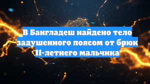 В Бангладеш найдено тело задушенного поясом от брюк 11-летнего мальчика
