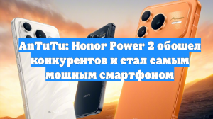 AnTuTu: Honor Power 2 обошел конкурентов и стал самым мощным смартфоном