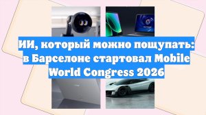 ИИ, который можно пощупать: в Барселоне стартовал Mobile World Congress 2026