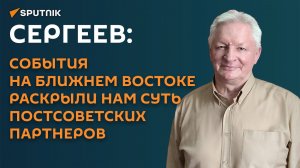 Сергеев: события на Ближнем востоке раскрыли нам суть постсоветских партнеров