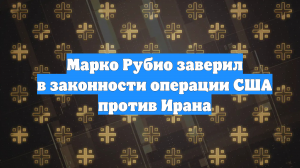 Марко Рубио заверил в законности операции США против Ирана
