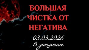 БОЛЬШАЯ ЧИСТКА ОТ НЕГАТИВА В ЛУННОЕ ЗАТМЕНИЕ 03.03.2026