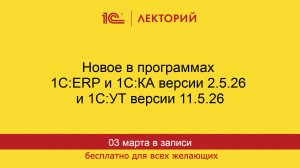 1С:Лекторий. 03.03.2026. Новое в программах 1С:ERP и 1С:КА версии 2.5.26 и 1С:УТ версии 11.5.26