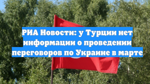 РИА Новости: у Турции нет информации о проведении переговоров по Украине в марте