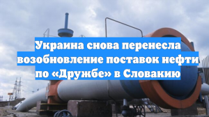 Украина снова перенесла возобновление поставок нефти по «Дружбе» в Словакию