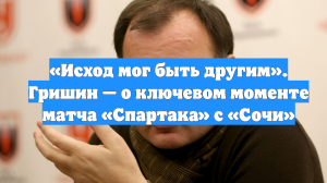 «Исход мог быть другим». Гришин — о ключевом моменте матча «Спартака» с «Сочи»