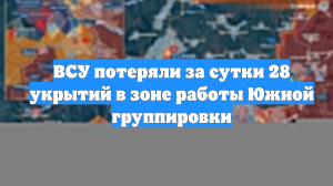 ВСУ потеряли за сутки 28 укрытий в зоне работы Южной группировки
