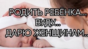 РОДИТЬ РЕБЁНКА...ВУДУ...ДАРЮ ЖЕНЩИНАМ...