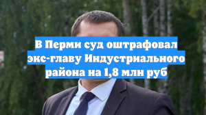 В Перми суд оштрафовал экс-главу Индустриального района на 1,8 млн руб