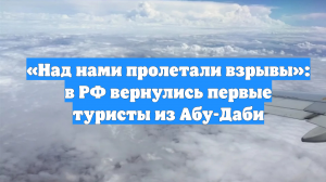 «Над нами пролетали взрывы»: в РФ вернулись первые туристы из Абу-Даби