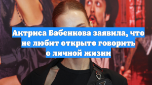Актриса Бабенкова заявила, что не любит открыто говорить о личной жизни