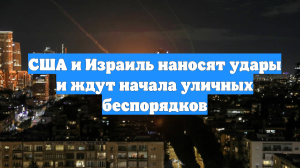 США и Израиль наносят удары и ждут начала уличных беспорядков
