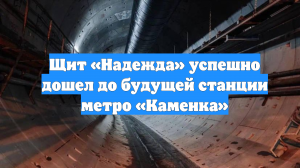 Щит «Надежда» успешно дошел до будущей станции метро «Каменка»