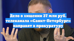 Дело о хищении 37 млн руб. телеканала «Санкт-Петербург» направят в прокуратуру