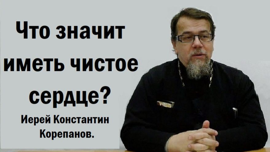 Как достигается чистота сердечная? Иерей Константин Корепанов.