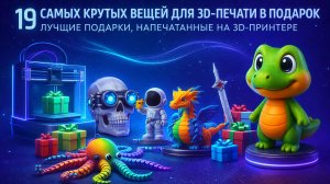 Я напечатал на 3D принтере 19 самых крутых подарков