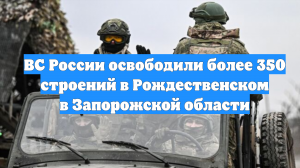 ВС России освободили более 350 строений в Рождественском в Запорожской области