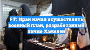 FT: Иран начал осуществлять военный план, разработанный лично Хаменеи