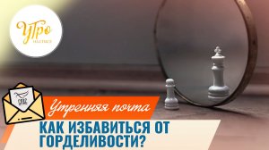 Как избавиться от горделивости? / Утренняя почта