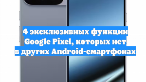 4 эксклюзивных функции Google Pixel, которых нет в других Android-смартфонах