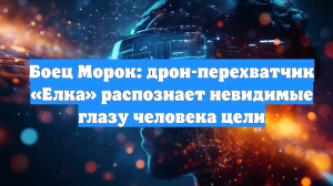 Боец Морок: дрон-перехватчик «Елка» распознает невидимые глазу человека цели