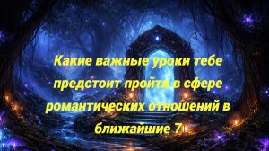 Какие важные уроки тебе предстоит пройти в сфере романтических отношений в ближайшие 7