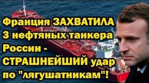 Франция ЗАХВАТИЛА 3 нефтяных танкера России - СТРАШНЕЙШИЙ удар по 'лягушатникам'!