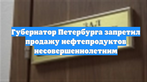 Губернатор Петербурга запретил продажу нефтепродуктов несовершеннолетним