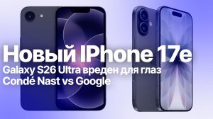 Самый дешевый, новый iPhone 17e .  Samsung Galaxy S26 Ultra и проблемы глаз. Condé Nast vs Google
