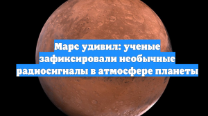 Марс удивил: ученые зафиксировали необычные радиосигналы в атмосфере планеты