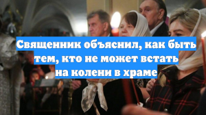 Священник объяснил, как быть тем, кто не может встать на колени в храме