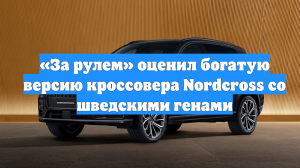 «За рулем» оценил богатую версию кроссовера Nordcross со шведскими генами