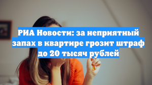 РИА Новости: за неприятный запах в квартире грозит штраф до 20 тысяч рублей