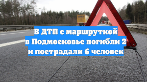 В ДТП с маршруткой в Подмосковье погибли 2 и пострадали 6 человек
