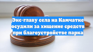 Экс-главу села на Камчатке осудили за хищение средств при благоустройстве парка