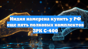 Индия намерена купить у РФ еще пять полковых комплектов ЗРК С-400